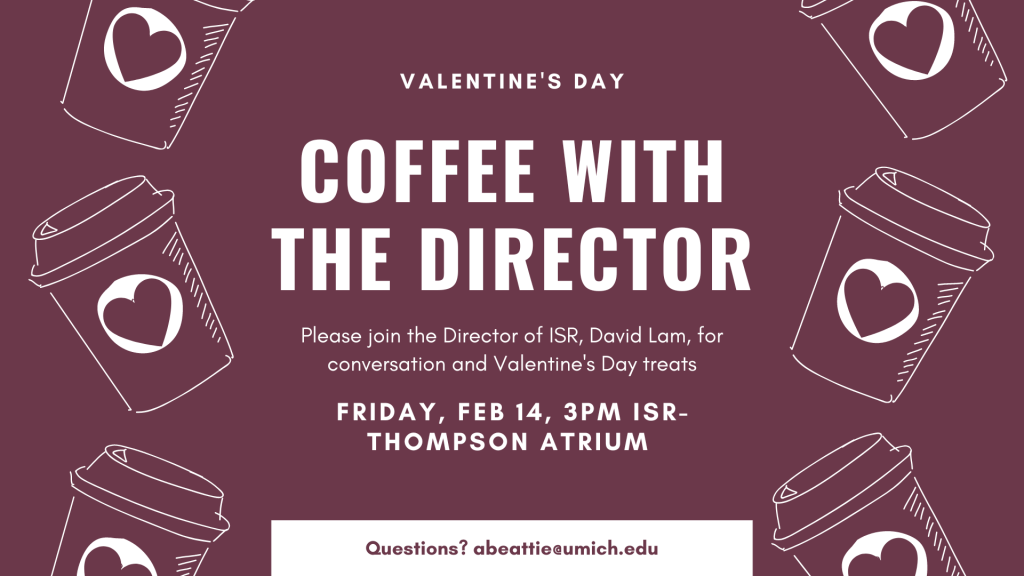 Valentine's Day Coffee with the Director. Please join the Director of ISR, David Lam, for conversation and Valentine's Day treats. Friday, Feb. 14, at 3pm in the ISR Thompson Atrium. Questions? Email abeattie@umich.edu
